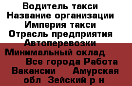 Водитель такси › Название организации ­ Империя такси › Отрасль предприятия ­ Автоперевозки › Минимальный оклад ­ 40 000 - Все города Работа » Вакансии   . Амурская обл.,Зейский р-н